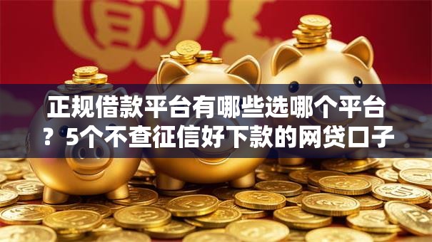 正规借款平台有哪些选哪个平台?5个不查征信好下款的网贷口子推荐 正规借款平台有哪些选哪个平台?5个不查征信好下款的网贷口子推荐