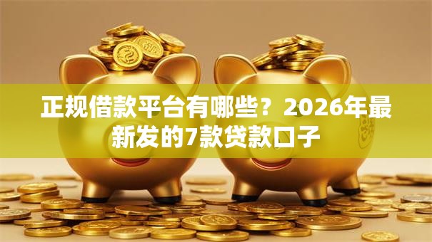 正规借款平台有哪些?2026年最新发的7款贷款口子 正规借款平台有哪些?2026年最新发的7款贷款口子