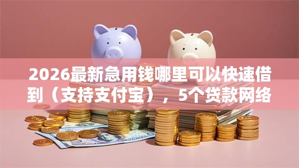 2026最新急用钱哪里可以快速借到（支持支付宝），5个贷款网络平台无私分享