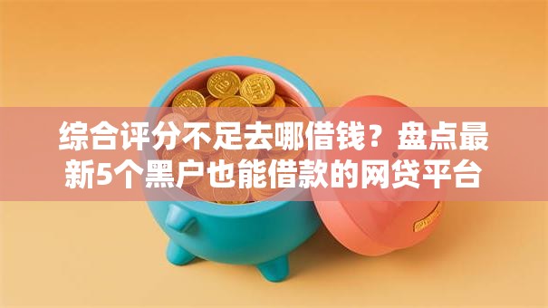 综合评分不足去哪借钱？盘点最新5个黑户也能借款的网贷平台