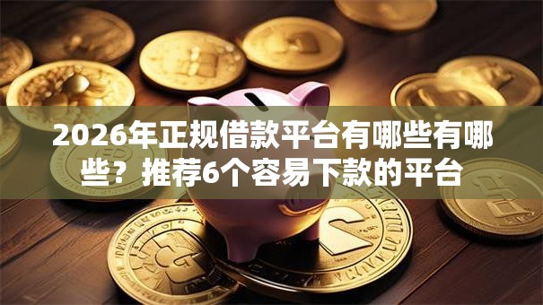 2026年正规借款平台有哪些有哪些?推荐6个容易下款的平台 2026年正规借款平台有哪些有哪些?推荐6个容易下款的平台