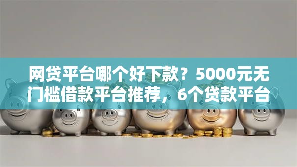 网贷平台哪个好下款？5000元无门槛借款平台推荐，6个贷款平台怎么投诉盘点