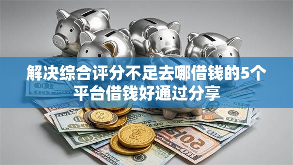 解决综合评分不足去哪借钱的5个平台借钱好通过分享 解决综合评分不足去哪借钱的5个平台借钱好通过分享