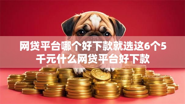 网贷平台哪个好下款就选这6个5千元什么网贷平台好下款 网贷平台哪个好下款就选这6个5千元什么网贷平台好下款