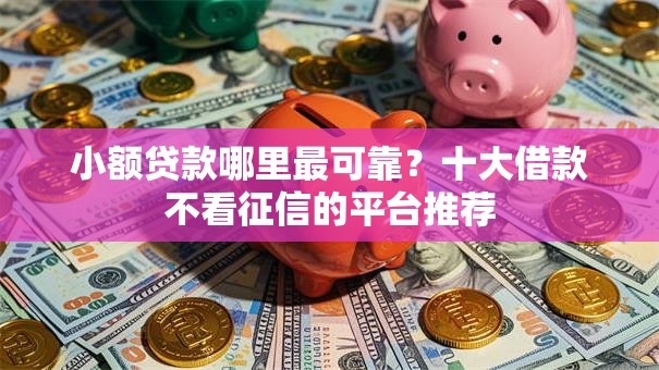 小额贷款哪里最可靠？十大借款不看征信的平台推荐