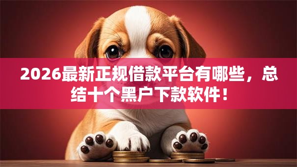 2026最新正规借款平台有哪些,总结十个黑户下款软件! 2026最新正规借款平台有哪些,总结十个黑户下款软件!