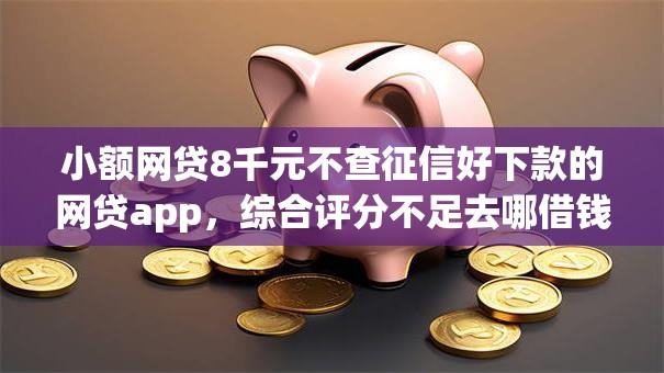 小额网贷8千元不查征信好下款的网贷app,综合评分不足去哪借钱的5个平台介绍 小额网贷8千元不查征信好下款的网贷app,综合评分不足去哪借钱的5个平台介绍