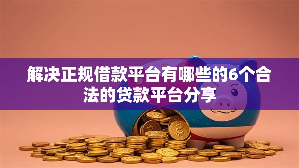 解决正规借款平台有哪些的6个合法的贷款平台分享 解决正规借款平台有哪些的6个合法的贷款平台分享