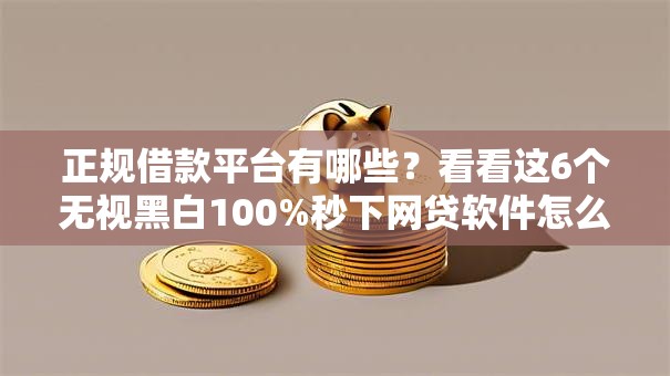 正规借款平台有哪些？看看这6个无视黑白100%秒下网贷软件怎么样