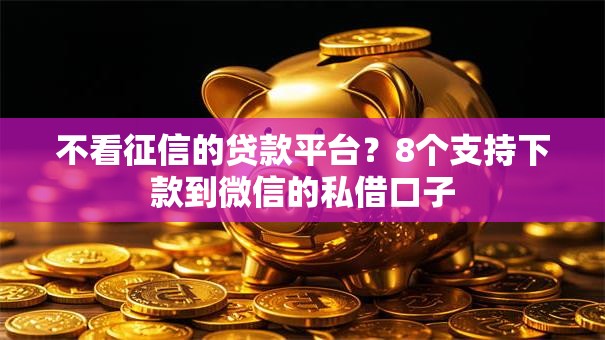 不看征信的贷款平台?8个支持下款到微信的私借口子 不看征信的贷款平台?8个支持下款到微信的私借口子