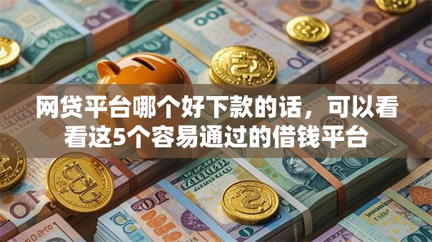 网贷平台哪个好下款的话，可以看看这5个容易通过的借钱平台