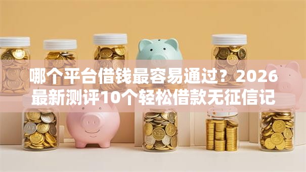 哪个平台借钱最容易通过？2026最新测评10个轻松借款无征信记录的软件