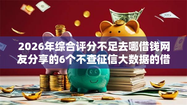 2026年综合评分不足去哪借钱网友分享的6个不查征信大数据的借款平台百分百通过我觉得不错！