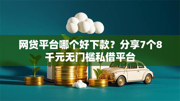 网贷平台哪个好下款？分享7个8千元无门槛私借平台