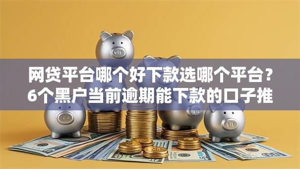网贷平台哪个好下款选哪个平台?6个黑户当前逾期能下款的口子推荐 网贷平台哪个好下款选哪个平台?6个黑户当前逾期能下款的口子推荐