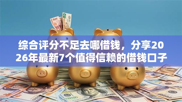 综合评分不足去哪借钱,分享2026年最新7个值得信赖的借钱口子 综合评分不足去哪借钱,分享2026年最新7个值得信赖的借钱口子