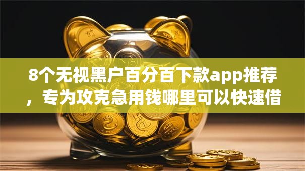 8个无视黑户百分百下款app推荐,专为攻克急用钱哪里可以快速借到难题 8个无视黑户百分百下款app推荐,专为攻克急用钱哪里可以快速借到难题