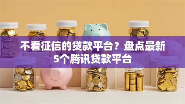 不看征信的贷款平台?盘点最新5个腾讯贷款平台 不看征信的贷款平台?盘点最新5个腾讯贷款平台