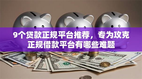 9个贷款正规平台推荐,专为攻克正规借款平台有哪些难题 9个贷款正规平台推荐,专为攻克正规借款平台有哪些难题