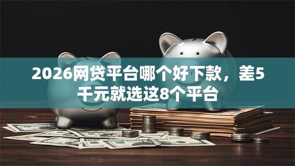 2026网贷平台哪个好下款,差5千元就选这8个平台 2026网贷平台哪个好下款,差5千元就选这8个平台