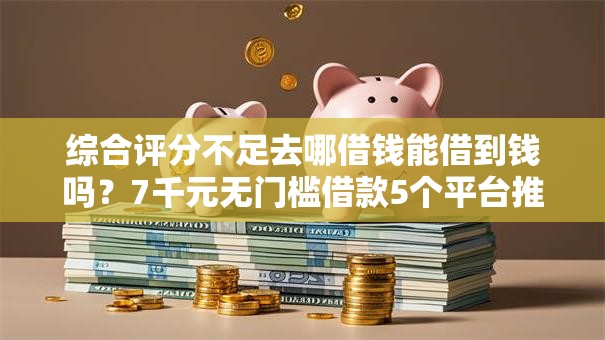 综合评分不足去哪借钱能借到钱吗？7千元无门槛借款5个平台推荐