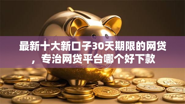 最新十大新口子30天期限的网贷,专治网贷平台哪个好下款 最新十大新口子30天期限的网贷,专治网贷平台哪个好下款