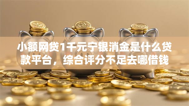小额网贷1千元宁银消金是什么贷款平台,综合评分不足去哪借钱的8个平台介绍 小额网贷1千元宁银消金是什么贷款平台,综合评分不足去哪借钱的8个平台介绍