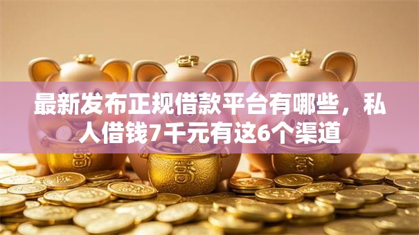 最新发布正规借款平台有哪些，私人借钱7千元有这6个渠道