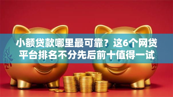 小额贷款哪里最可靠?这6个网贷平台排名不分先后前十值得一试 小额贷款哪里最可靠?这6个网贷平台排名不分先后前十值得一试