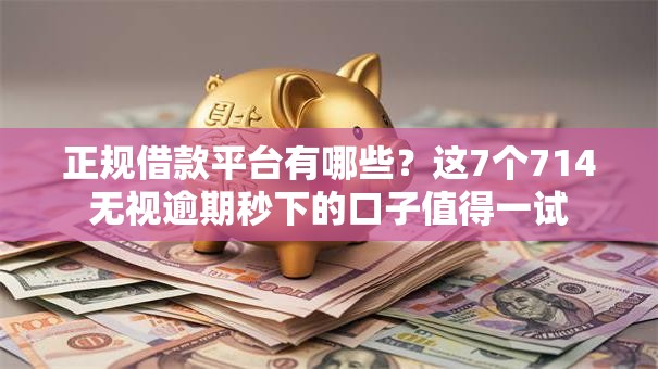 正规借款平台有哪些?这7个714无视逾期秒下的口子值得一试 正规借款平台有哪些?这7个714无视逾期秒下的口子值得一试
