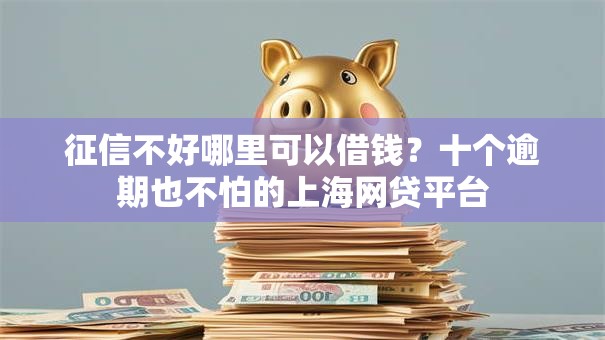 征信不好哪里可以借钱?十个逾期也不怕的上海网贷平台 征信不好哪里可以借钱?十个逾期也不怕的上海网贷平台