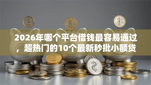 2026年哪个平台借钱最容易通过，超热门的10个最新秒批小额贷款软件推荐