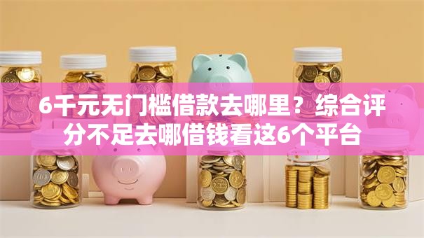 6千元无门槛借款去哪里?综合评分不足去哪借钱看这6个平台 6千元无门槛借款去哪里?综合评分不足去哪借钱看这6个平台