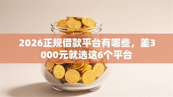 2026正规借款平台有哪些,差3000元就选这6个平台 2026正规借款平台有哪些,差3000元就选这6个平台