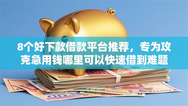 8个好下款借款平台推荐,专为攻克急用钱哪里可以快速借到难题 8个好下款借款平台推荐,专为攻克急用钱哪里可以快速借到难题