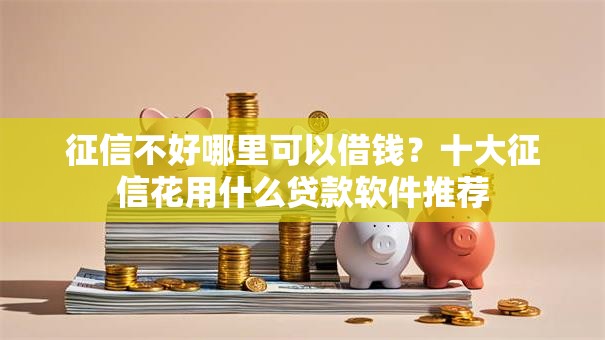 征信不好哪里可以借钱？十大征信花用什么贷款软件推荐