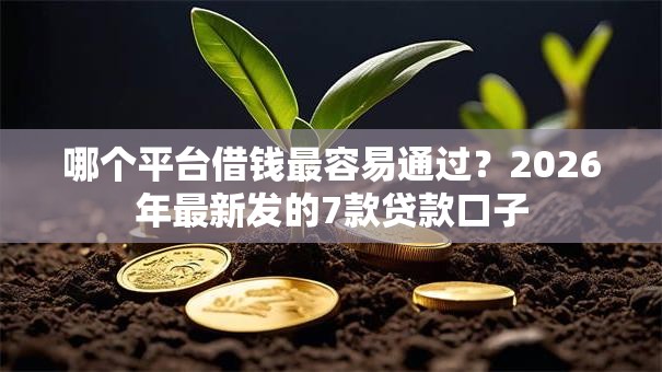 哪个平台借钱最容易通过?2026年最新发的7款贷款口子 哪个平台借钱最容易通过?2026年最新发的7款贷款口子