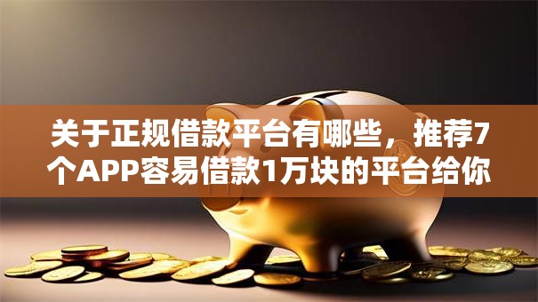 关于正规借款平台有哪些,推荐7个APP容易借款1万块的平台给你 关于正规借款平台有哪些,推荐7个APP容易借款1万块的平台给你
