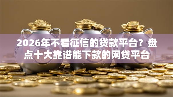 2026年不看征信的贷款平台?盘点十大靠谱能下款的网贷平台 2026年不看征信的贷款平台?盘点十大靠谱能下款的网贷平台