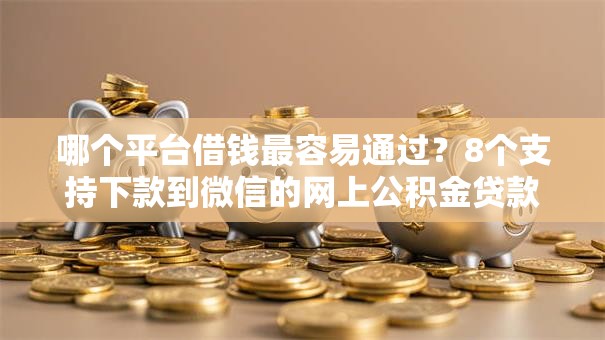 哪个平台借钱最容易通过?8个支持下款到微信的网上公积金贷款平台 哪个平台借钱最容易通过?8个支持下款到微信的网上公积金贷款平台