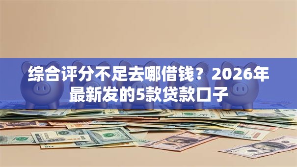 综合评分不足去哪借钱？2026年最新发的5款贷款口子