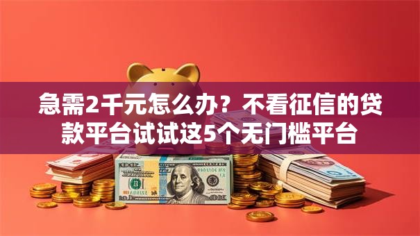急需2千元怎么办？不看征信的贷款平台试试这5个无门槛平台