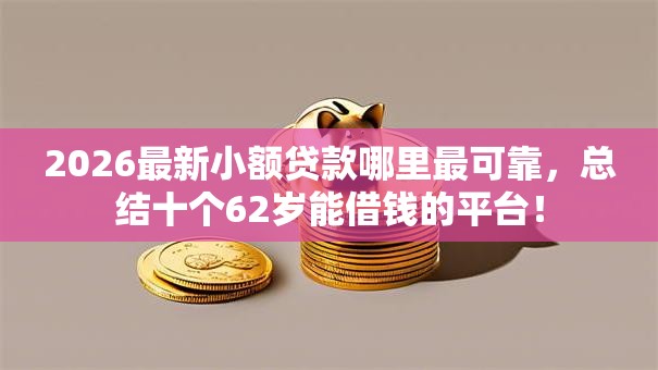 2026最新小额贷款哪里最可靠,总结十个62岁能借钱的平台! 2026最新小额贷款哪里最可靠,总结十个62岁能借钱的平台!