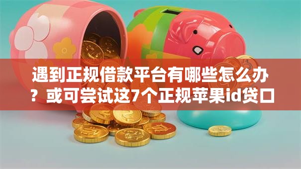 遇到正规借款平台有哪些怎么办？或可尝试这7个正规苹果id贷口子