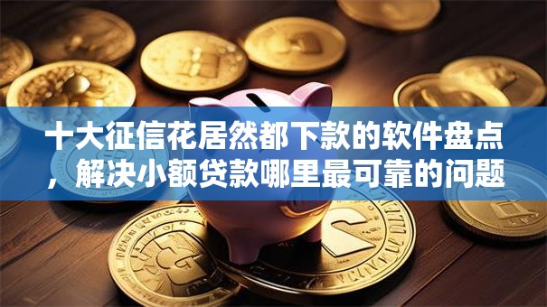 十大征信花居然都下款的软件盘点，解决小额贷款哪里最可靠的问题