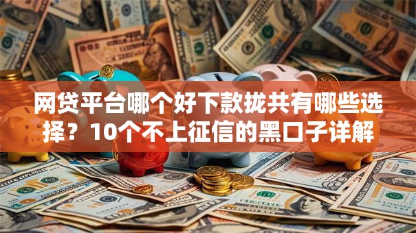 网贷平台哪个好下款拢共有哪些选择？10个不上征信的黑口子详解