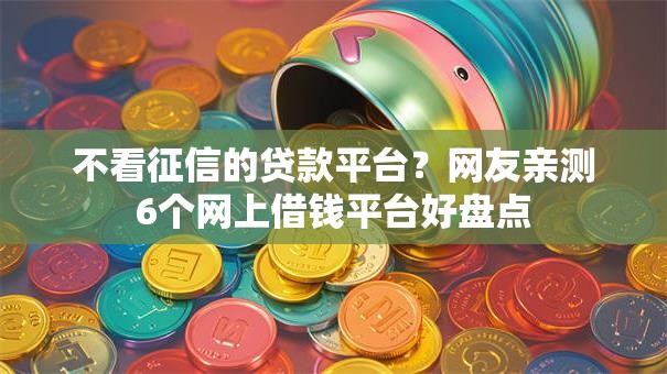 不看征信的贷款平台?网友亲测6个网上借钱平台好盘点 不看征信的贷款平台?网友亲测6个网上借钱平台好盘点
