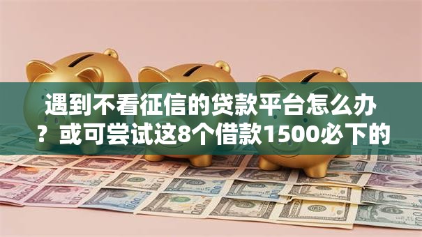 遇到不看征信的贷款平台怎么办?或可尝试这8个借款1500必下的平台黑户 遇到不看征信的贷款平台怎么办?或可尝试这8个借款1500必下的平台黑户