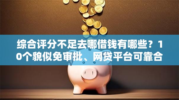 综合评分不足去哪借钱有哪些？10个貌似免审批、网贷平台可靠合集