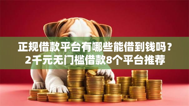 正规借款平台有哪些能借到钱吗?2千元无门槛借款8个平台推荐 正规借款平台有哪些能借到钱吗?2千元无门槛借款8个平台推荐